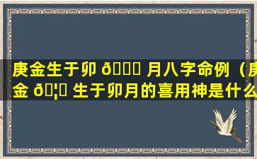 庚金生于卯 🐝 月八字命例（庚金 🦉 生于卯月的喜用神是什么）